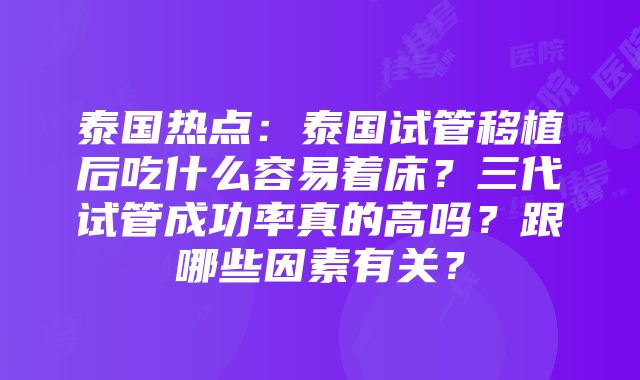 泰国热点：泰国试管移植后吃什么容易着床？三代试管成功率真的高吗？跟哪些因素有关？