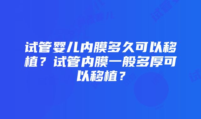 试管婴儿内膜多久可以移植？试管内膜一般多厚可以移植？