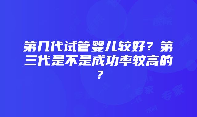 第几代试管婴儿较好？第三代是不是成功率较高的？