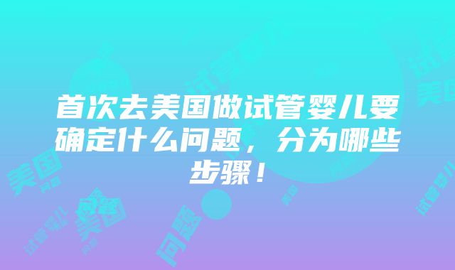 首次去美国做试管婴儿要确定什么问题，分为哪些步骤！