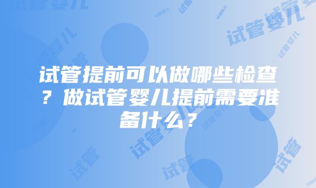 试管提前可以做哪些检查？做试管婴儿提前需要准备什么？