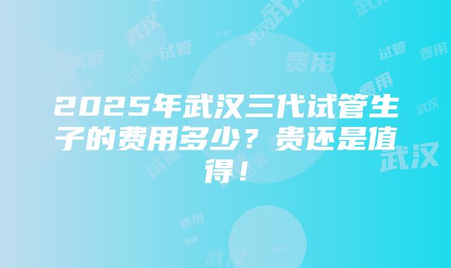 2025年武汉三代试管生子的费用多少？贵还是值得！