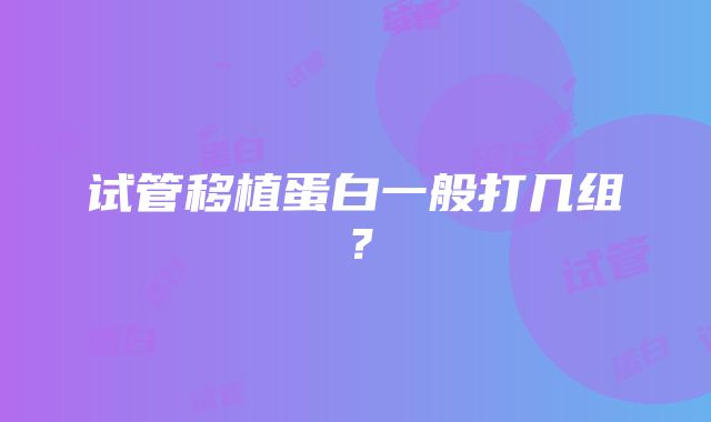 试管移植蛋白一般打几组？