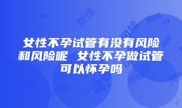 女性不孕试管有没有风险和风险呢 女性不孕做试管可以怀孕吗