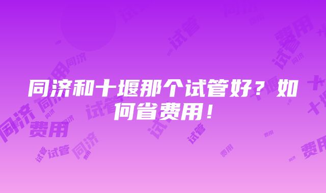 同济和十堰那个试管好？如何省费用！