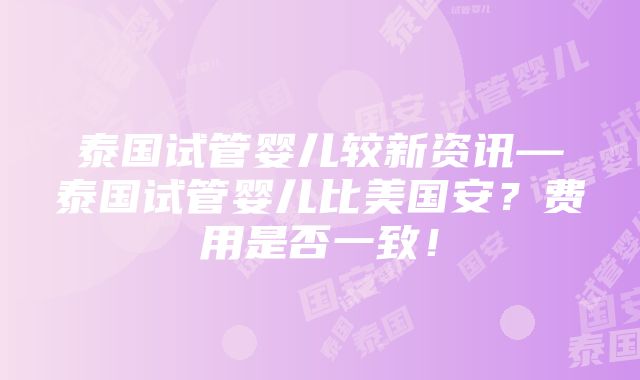 泰国试管婴儿较新资讯—泰国试管婴儿比美国安？费用是否一致！