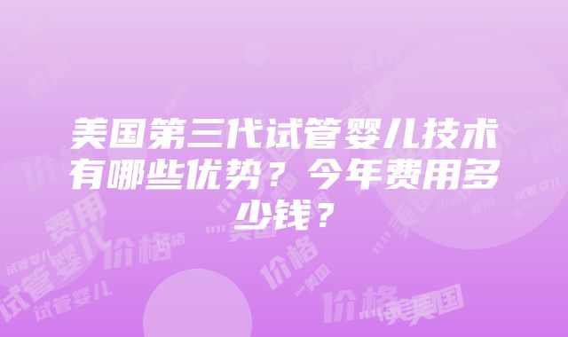 美国第三代试管婴儿技术有哪些优势？今年费用多少钱？