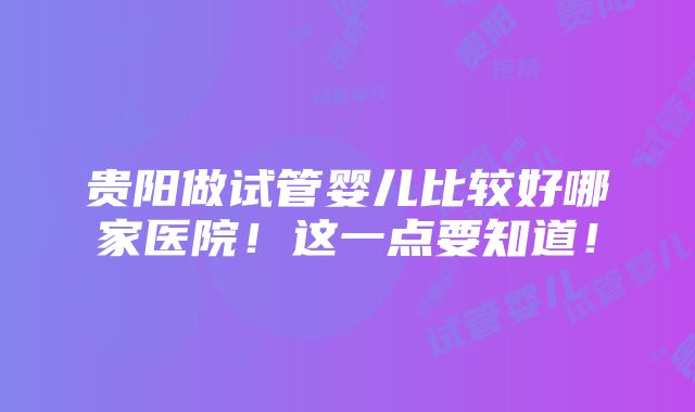 贵阳做试管婴儿比较好哪家医院！这一点要知道！