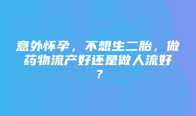 意外怀孕，不想生二胎，做药物流产好还是做人流好？