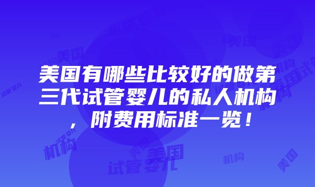 美国有哪些比较好的做第三代试管婴儿的私人机构，附费用标准一览！