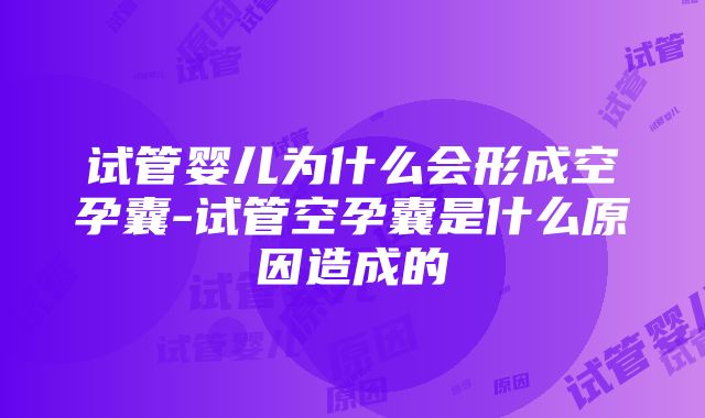 试管婴儿为什么会形成空孕囊-试管空孕囊是什么原因造成的