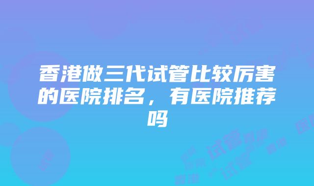 香港做三代试管比较厉害的医院排名，有医院推荐吗