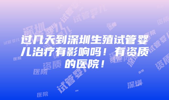 过几天到深圳生殖试管婴儿治疗有影响吗！有资质的医院！