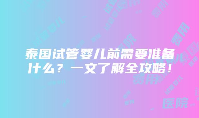 泰国试管婴儿前需要准备什么？一文了解全攻略！