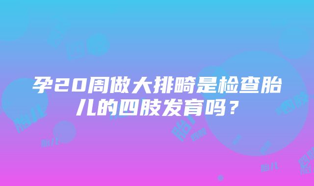 孕20周做大排畸是检查胎儿的四肢发育吗？