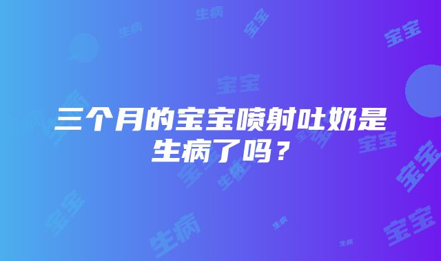 三个月的宝宝喷射吐奶是生病了吗？