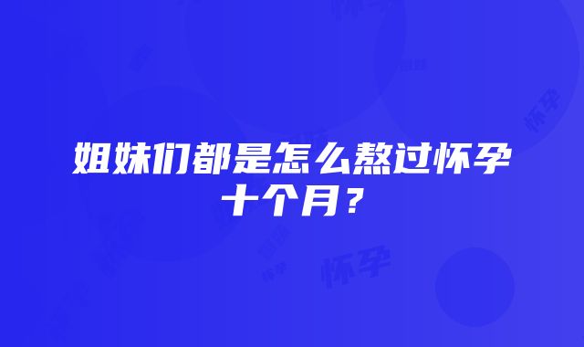 姐妹们都是怎么熬过怀孕十个月？