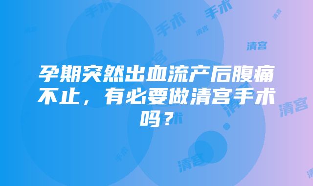 孕期突然出血流产后腹痛不止，有必要做清宫手术吗？