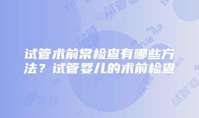 试管术前常检查有哪些方法？试管婴儿的术前检查