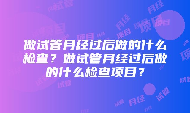 做试管月经过后做的什么检查？做试管月经过后做的什么检查项目？