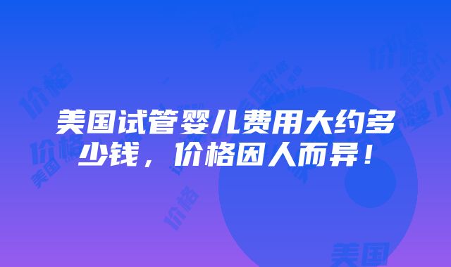 美国试管婴儿费用大约多少钱，价格因人而异！