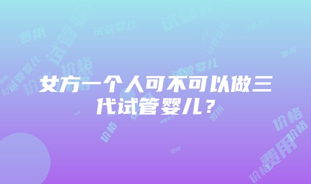 女方一个人可不可以做三代试管婴儿？