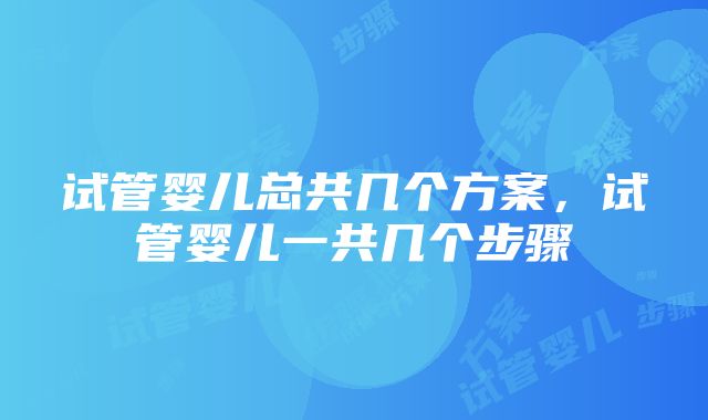 试管婴儿总共几个方案，试管婴儿一共几个步骤