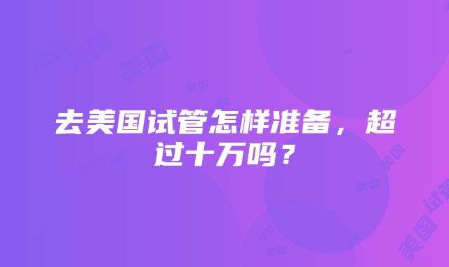 去美国试管怎样准备，超过十万吗？