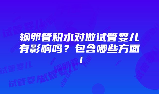 输卵管积水对做试管婴儿有影响吗？包含哪些方面！