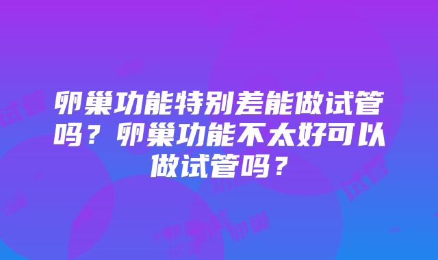 卵巢功能特别差能做试管吗？卵巢功能不太好可以做试管吗？