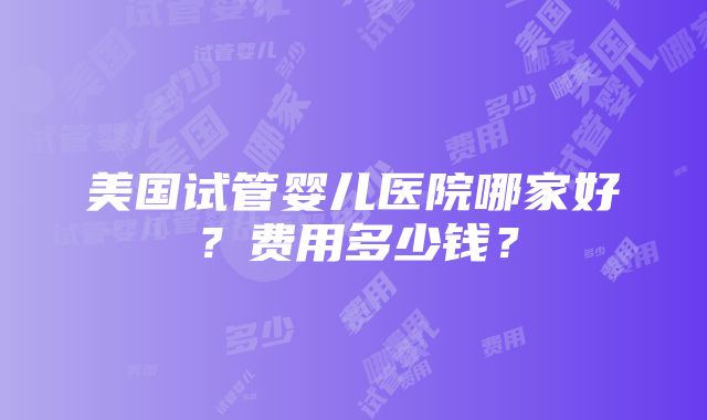 美国试管婴儿医院哪家好？费用多少钱？