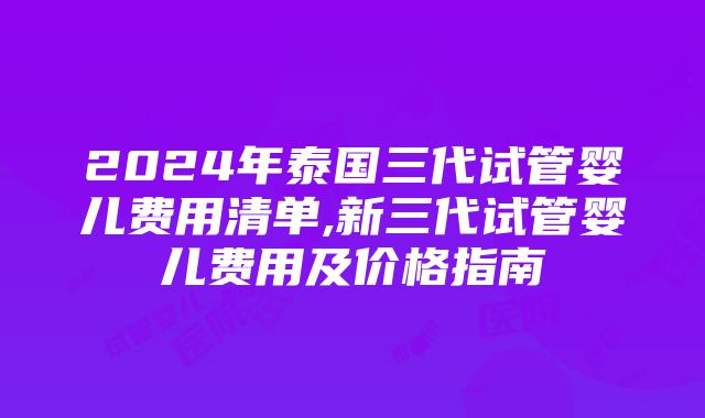 2024年泰国三代试管婴儿费用清单,新三代试管婴儿费用及价格指南