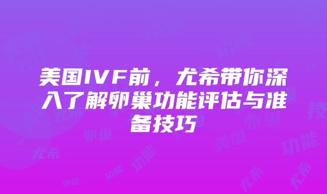 美国IVF前，尤希带你深入了解卵巢功能评估与准备技巧