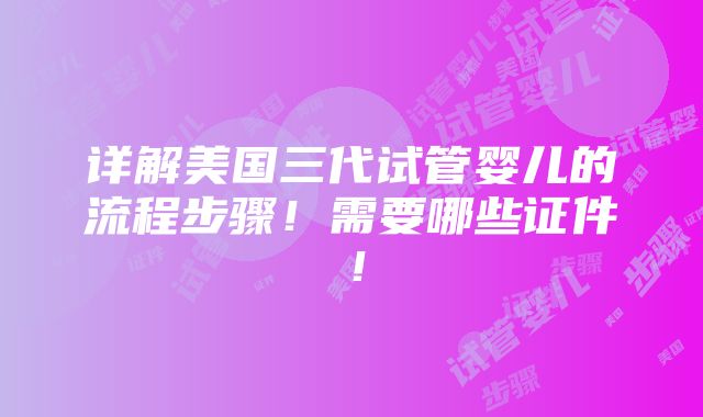 详解美国三代试管婴儿的流程步骤！需要哪些证件！