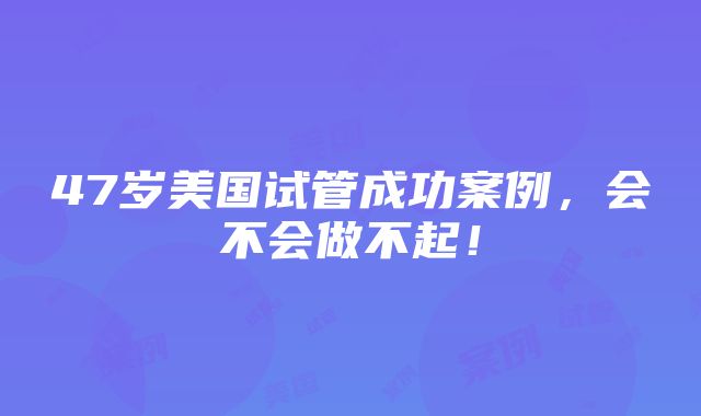 47岁美国试管成功案例，会不会做不起！