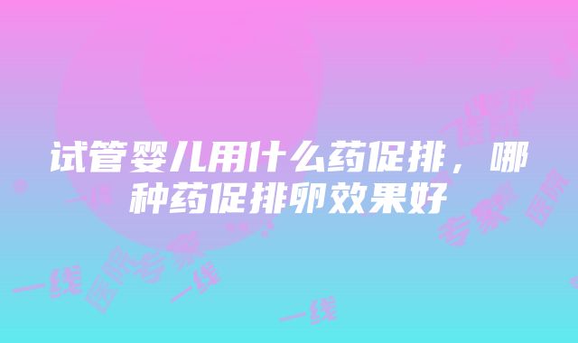 试管婴儿用什么药促排，哪种药促排卵效果好