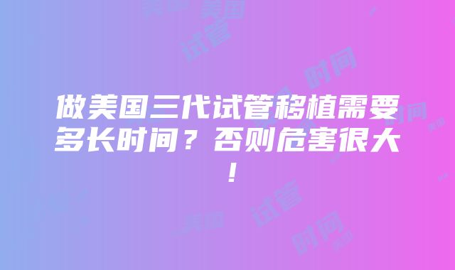 做美国三代试管移植需要多长时间？否则危害很大！