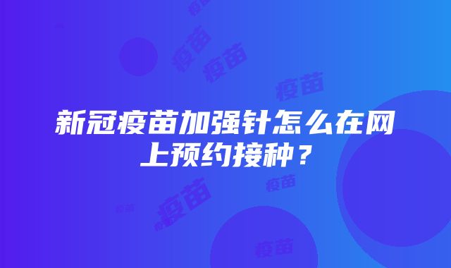 新冠疫苗加强针怎么在网上预约接种？