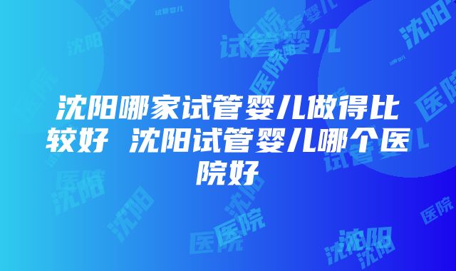 沈阳哪家试管婴儿做得比较好 沈阳试管婴儿哪个医院好