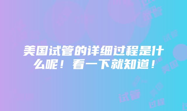 美国试管的详细过程是什么呢！看一下就知道！