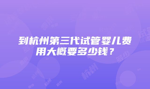 到杭州第三代试管婴儿费用大概要多少钱？