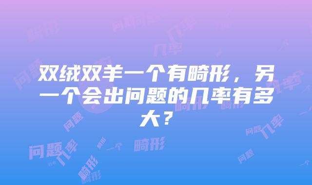 双绒双羊一个有畸形，另一个会出问题的几率有多大？