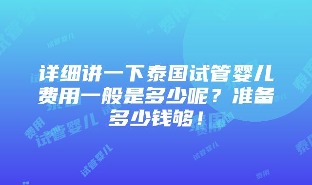 详细讲一下泰国试管婴儿费用一般是多少呢？准备多少钱够！