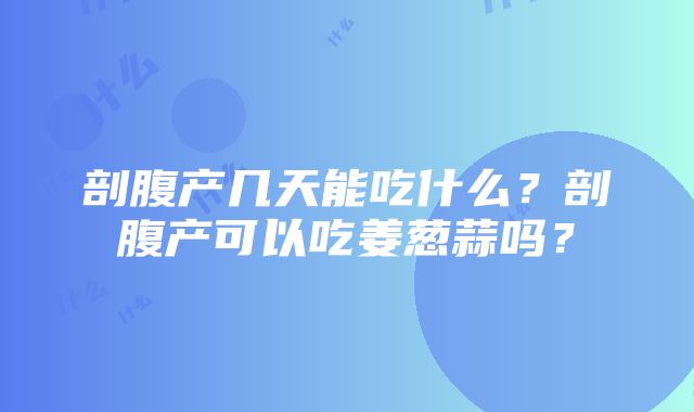 剖腹产几天能吃什么？剖腹产可以吃姜葱蒜吗？