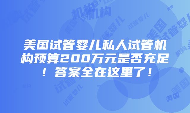 美国试管婴儿私人试管机构预算200万元是否充足！答案全在这里了！