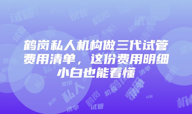 鹤岗私人机构做三代试管费用清单，这份费用明细小白也能看懂