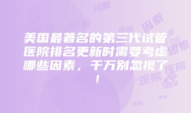 美国最著名的第三代试管医院排名更新时需要考虑哪些因素，千万别忽视了！