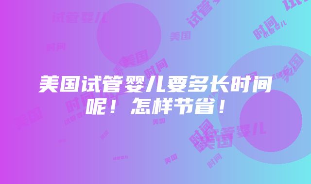 美国试管婴儿要多长时间呢！怎样节省！