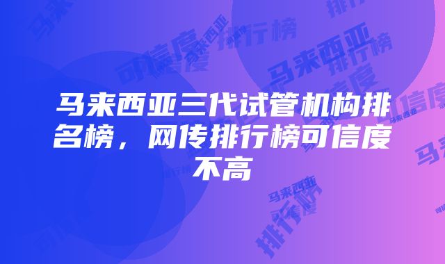 马来西亚三代试管机构排名榜，网传排行榜可信度不高