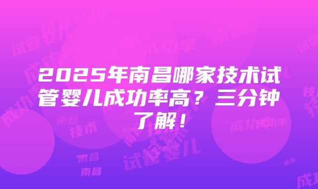 2025年南昌哪家技术试管婴儿成功率高？三分钟了解！